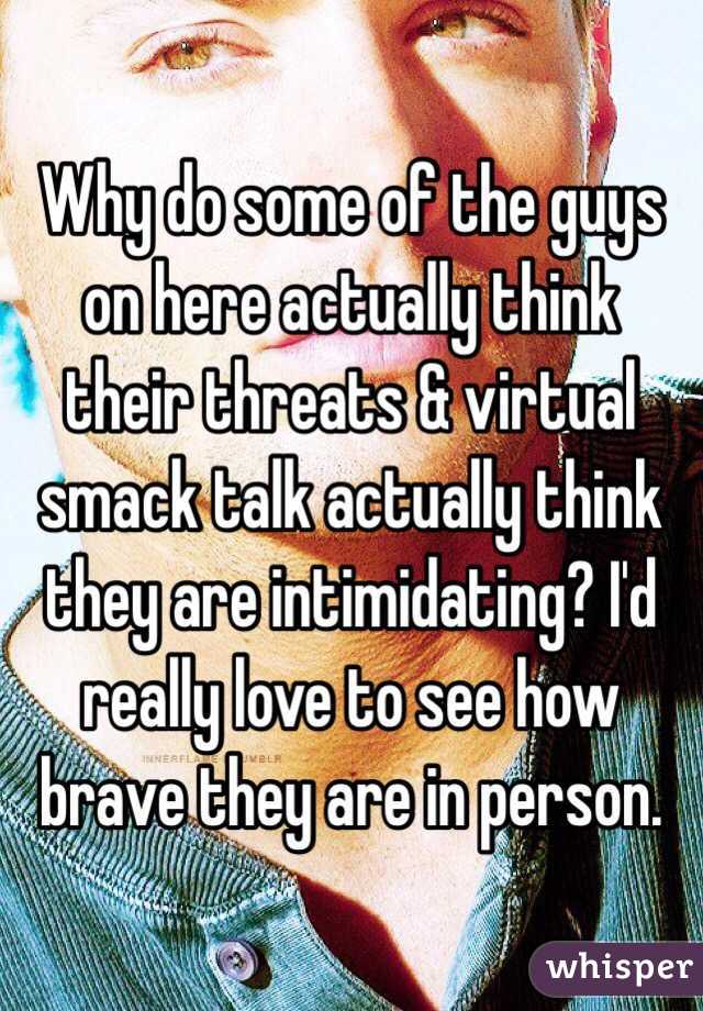 Why do some of the guys on here actually think their threats & virtual smack talk actually think they are intimidating? I'd really love to see how brave they are in person. 