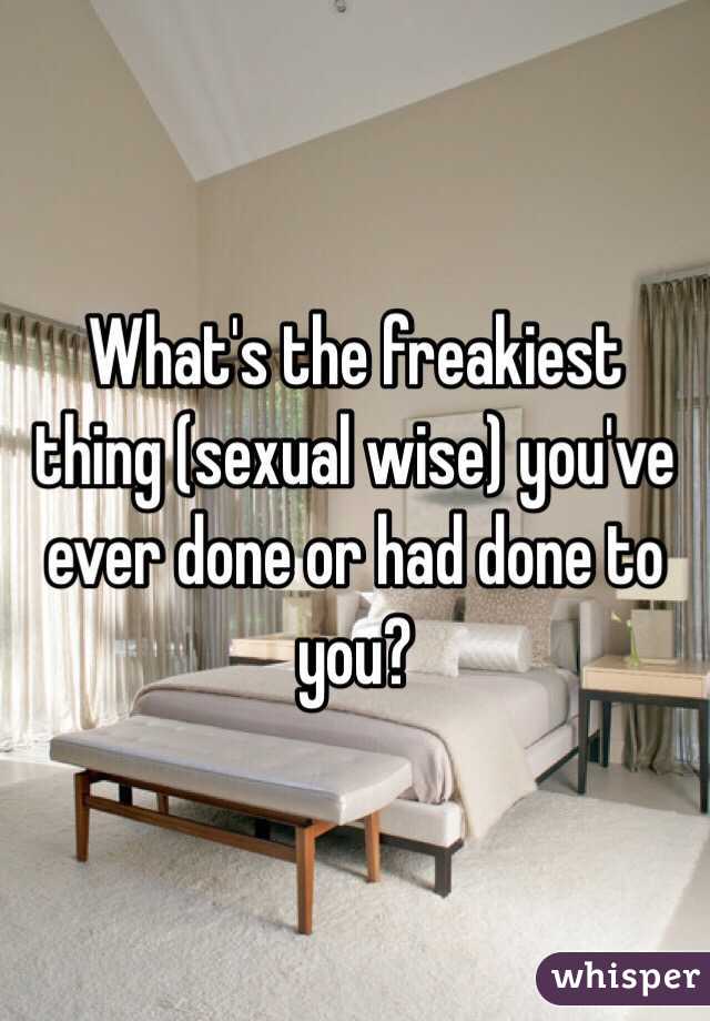 What's the freakiest thing (sexual wise) you've ever done or had done to you? 