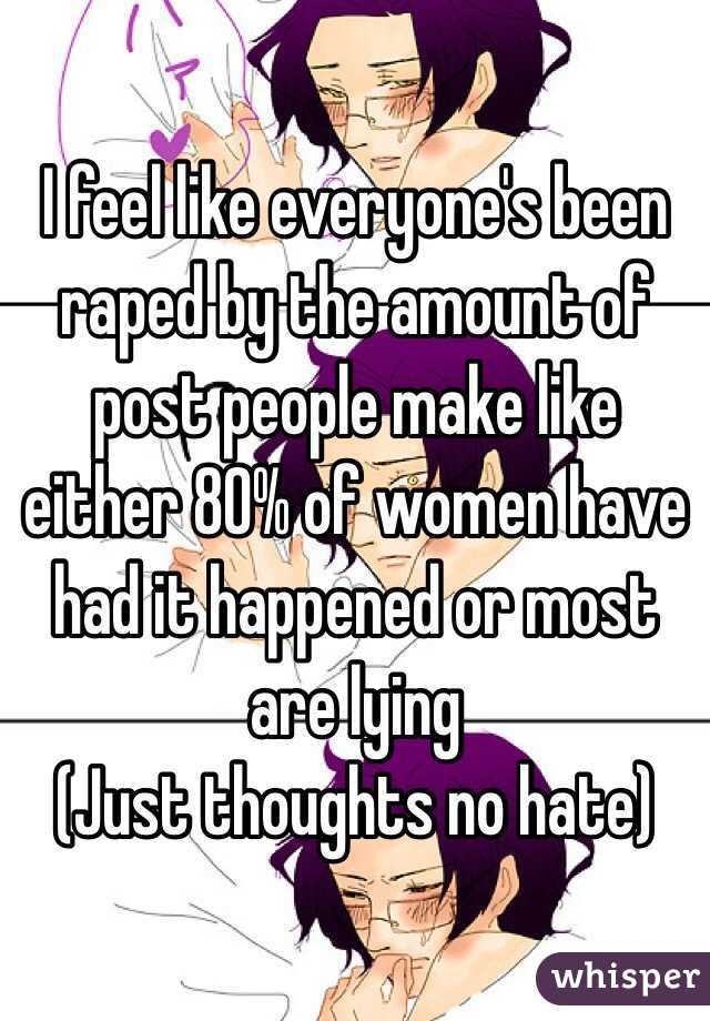 I feel like everyone's been raped by the amount of post people make like either 80% of women have had it happened or most are lying 
(Just thoughts no hate)