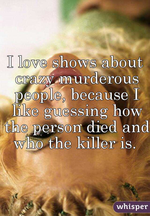 I love shows about crazy murderous people, because I like guessing how the person died and who the killer is. 