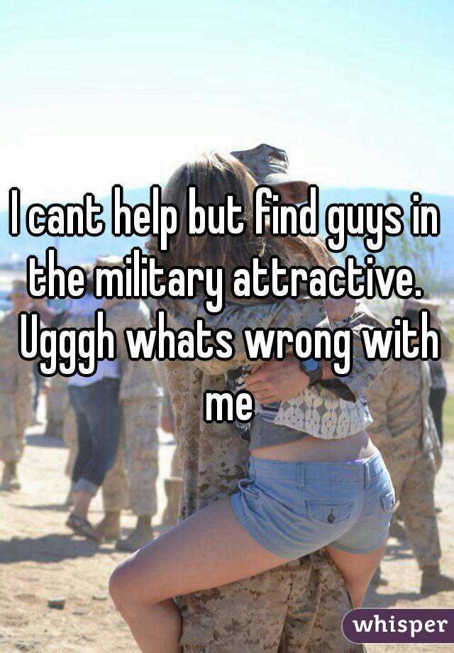 I cant help but find guys in the military attractive.  Ugggh whats wrong with me