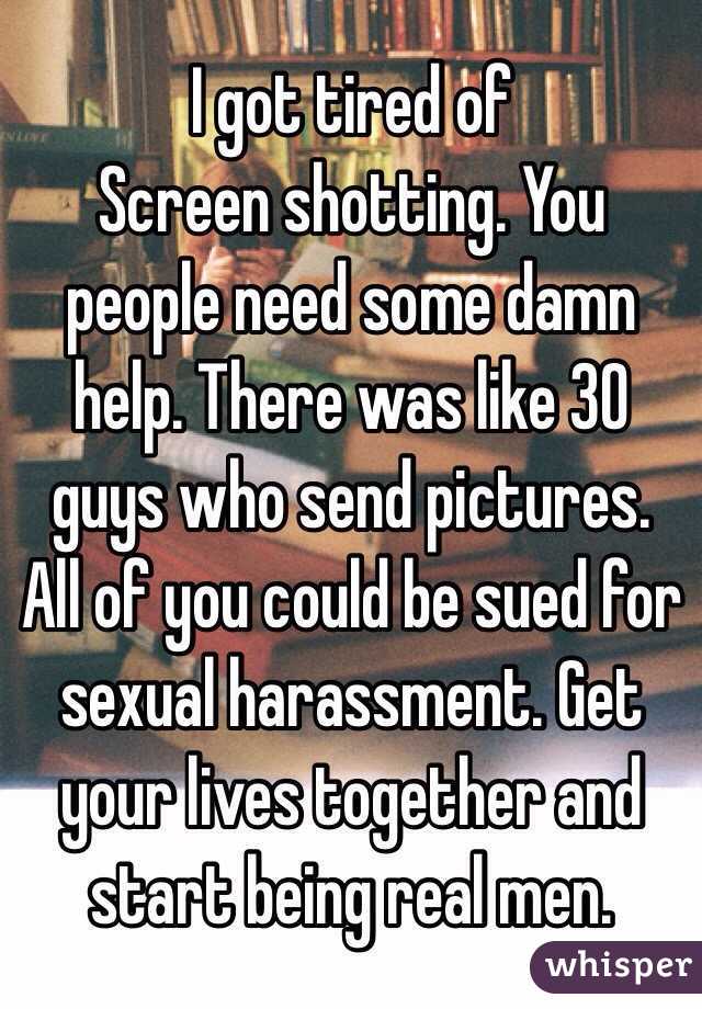 I got tired of
Screen shotting. You people need some damn help. There was like 30 guys who send pictures. All of you could be sued for sexual harassment. Get your lives together and start being real men. 