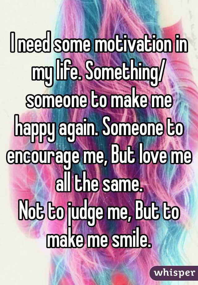 I need some motivation in my life. Something/someone to make me happy again. Someone to encourage me, But love me all the same. 
Not to judge me, But to make me smile. 