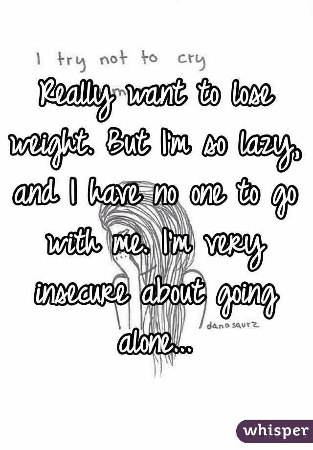 Really want to lose weight. But I'm so lazy, and I have no one to go with me. I'm very insecure about going alone...