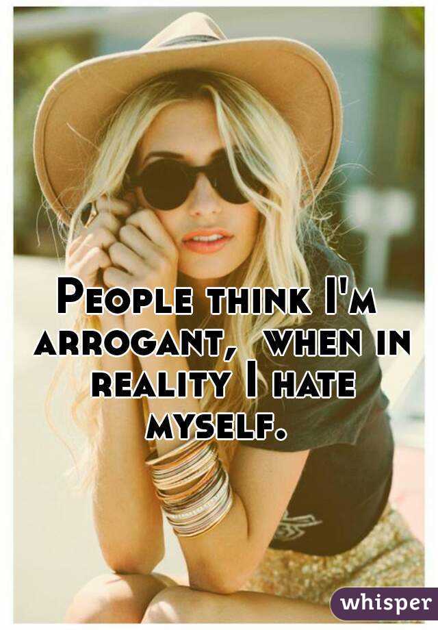 People think I'm arrogant,  when in reality I hate myself. 