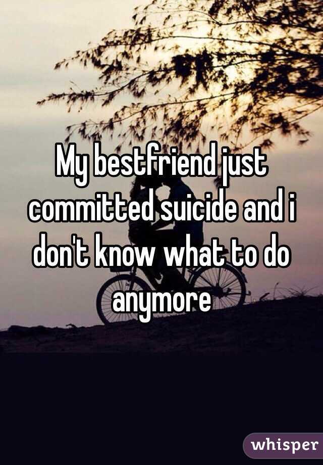 My bestfriend just committed suicide and i don't know what to do anymore 