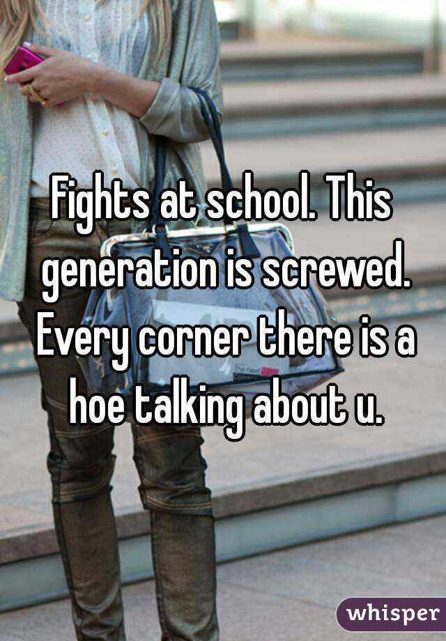 Fights at school. This generation is screwed. Every corner there is a hoe talking about u.