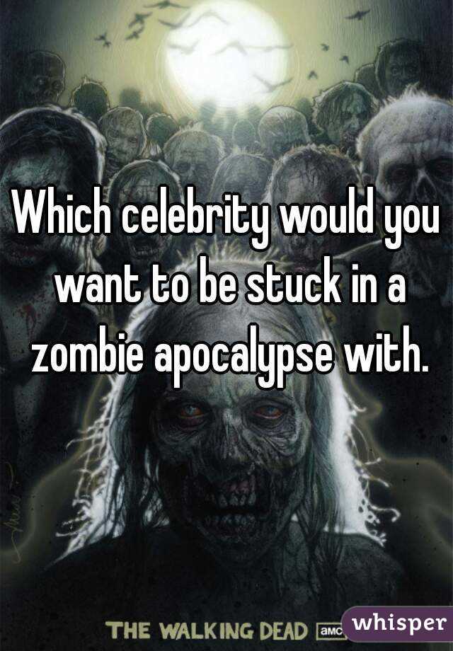 Which celebrity would you want to be stuck in a zombie apocalypse with.