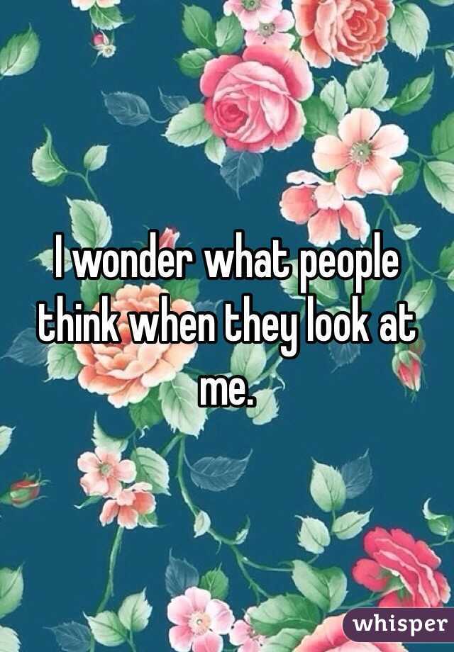 I wonder what people think when they look at me. 