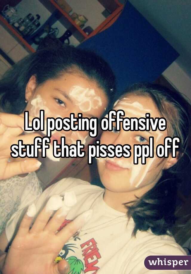 Lol posting offensive stuff that pisses ppl off