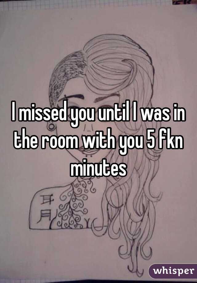 I missed you until I was in the room with you 5 fkn minutes 