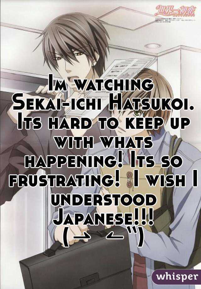 Im watching Sekai-ichi Hatsukoi. Its hard to keep up with whats happening! Its so frustrating!  I wish I understood Japanese!!! ᕙ(⇀‸↼‶)ᕗ