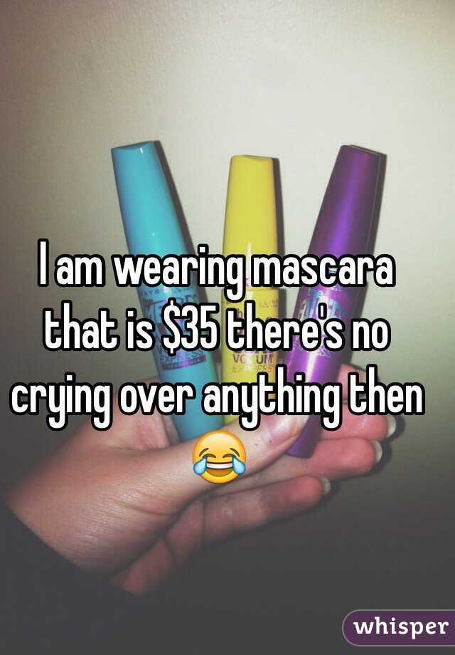 I am wearing mascara that is $35 there's no crying over anything then 😂