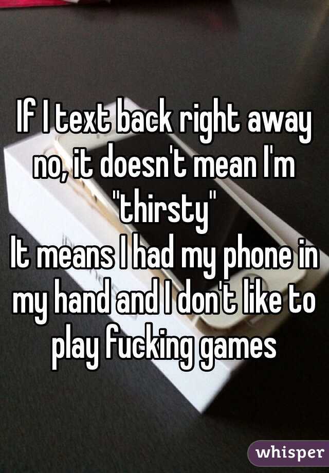 If I text back right away no, it doesn't mean I'm "thirsty"
It means I had my phone in my hand and I don't like to play fucking games 