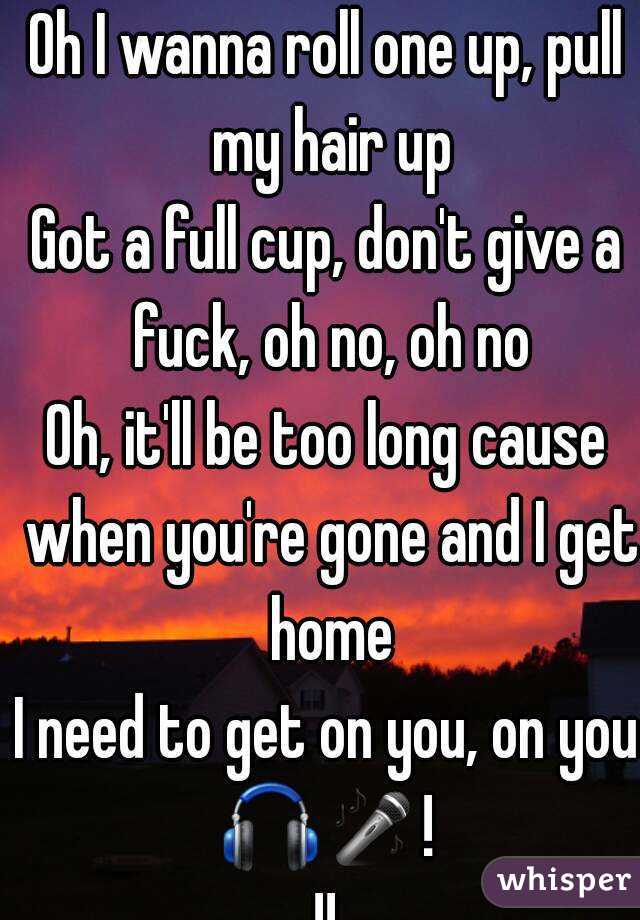 Oh I wanna roll one up, pull my hair up
Got a full cup, don't give a fuck, oh no, oh no
Oh, it'll be too long cause when you're gone and I get home
I need to get on you, on you
🎧🎤!!!