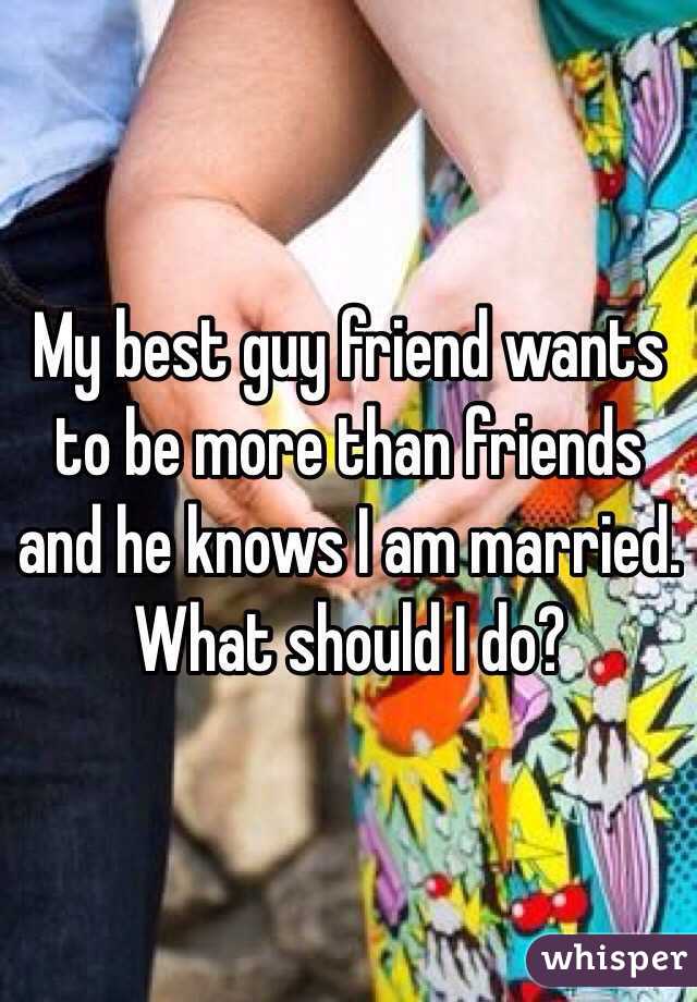 My best guy friend wants to be more than friends and he knows I am married. What should I do?