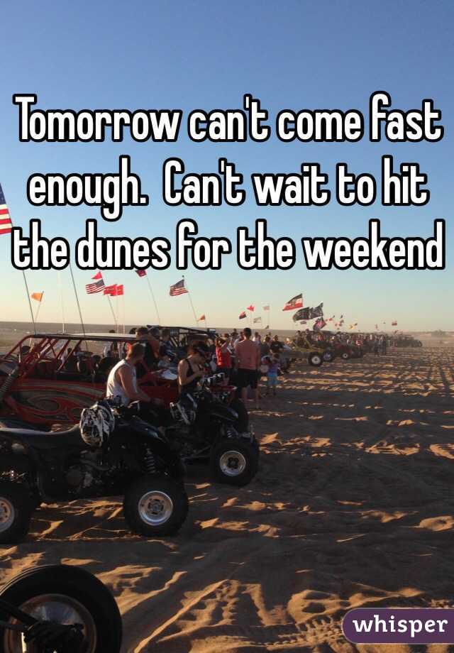 Tomorrow can't come fast enough.  Can't wait to hit the dunes for the weekend 