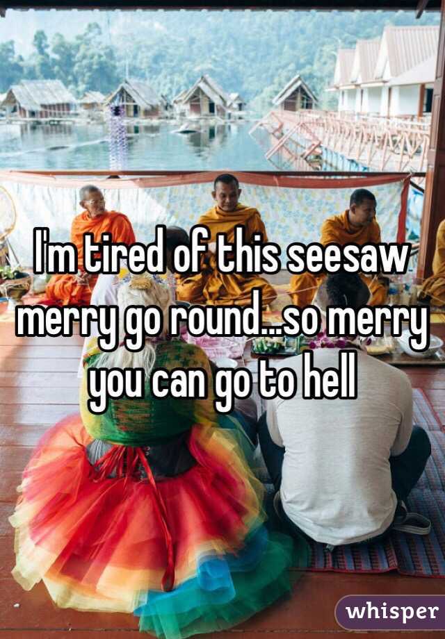 I'm tired of this seesaw merry go round...so merry you can go to hell