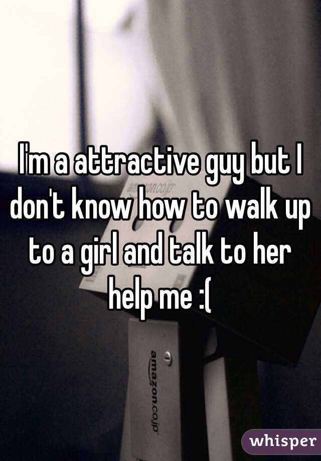 I'm a attractive guy but I don't know how to walk up to a girl and talk to her help me :(