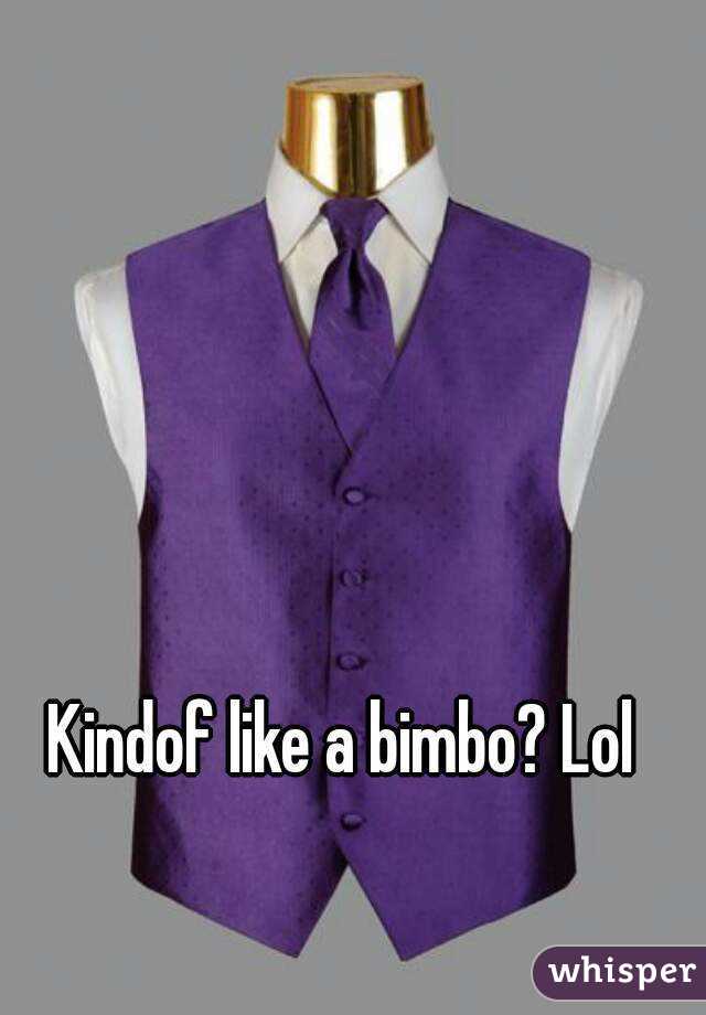 Kindof like a bimbo? Lol