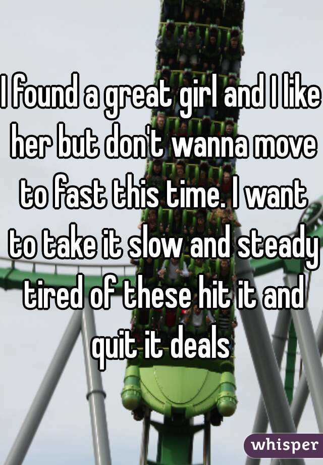 I found a great girl and I like her but don't wanna move to fast this time. I want to take it slow and steady tired of these hit it and quit it deals 