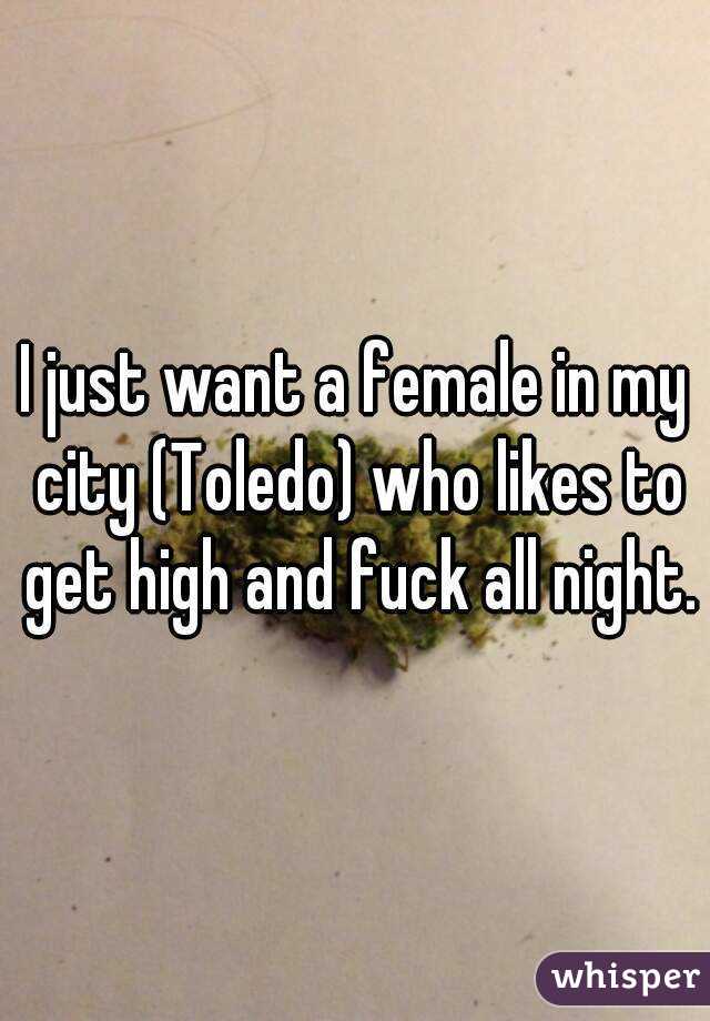 I just want a female in my city (Toledo) who likes to get high and fuck all night.