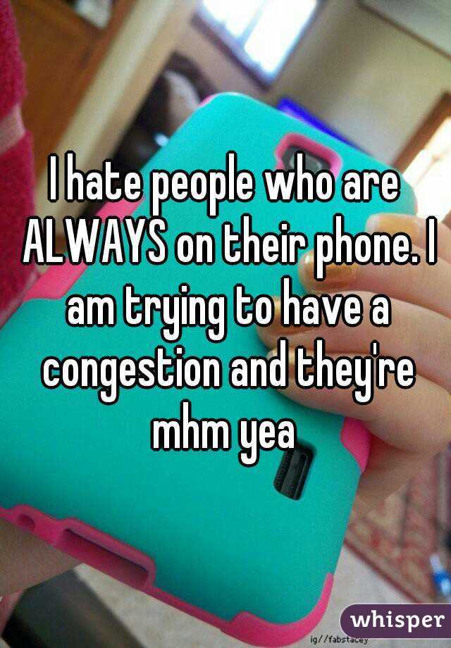 I hate people who are ALWAYS on their phone. I am trying to have a congestion and they're mhm yea 