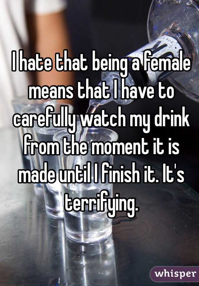 I hate that being a female means that I have to carefully watch my drink from the moment it is made until I finish it. It's terrifying.