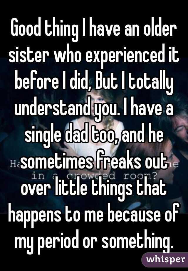 Good thing I have an older sister who experienced it before I did, But I totally understand you. I have a single dad too, and he sometimes freaks out over little things that happens to me because of my period or something.