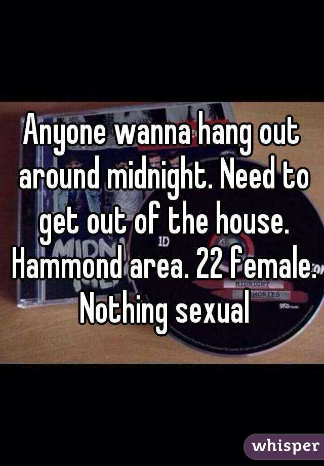 Anyone wanna hang out around midnight. Need to get out of the house. Hammond area. 22 female. Nothing sexual