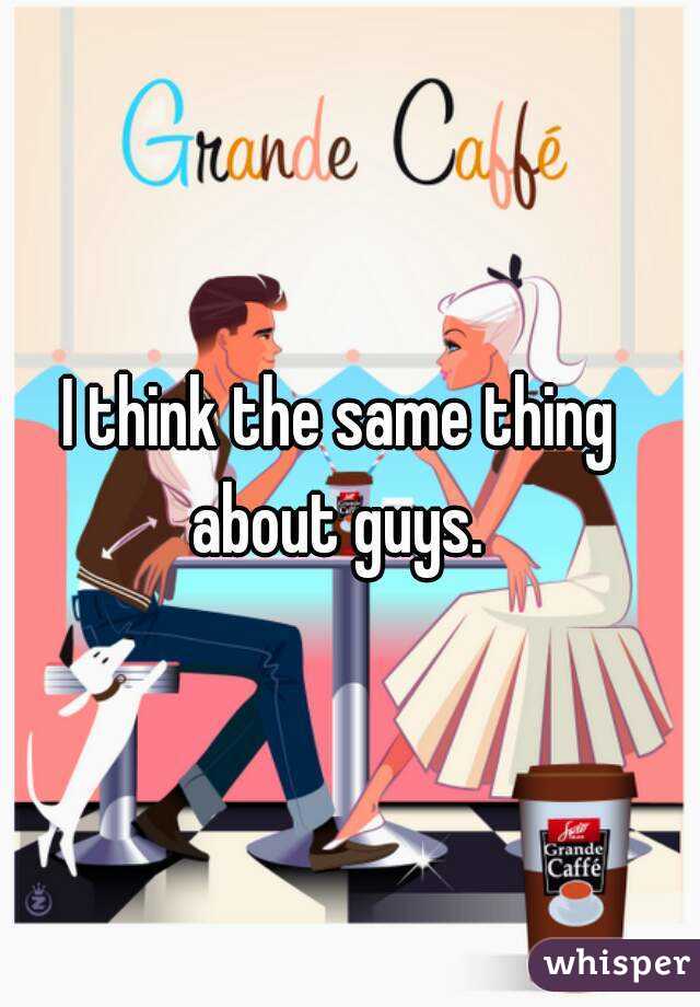 I think the same thing about guys. 