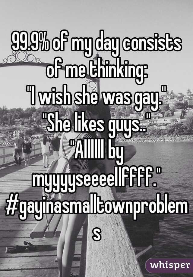 99.9% of my day consists of me thinking:
"I wish she was gay."
"She likes guys.."
"Allllll by myyyyseeeellffff."
#gayinasmalltownproblems