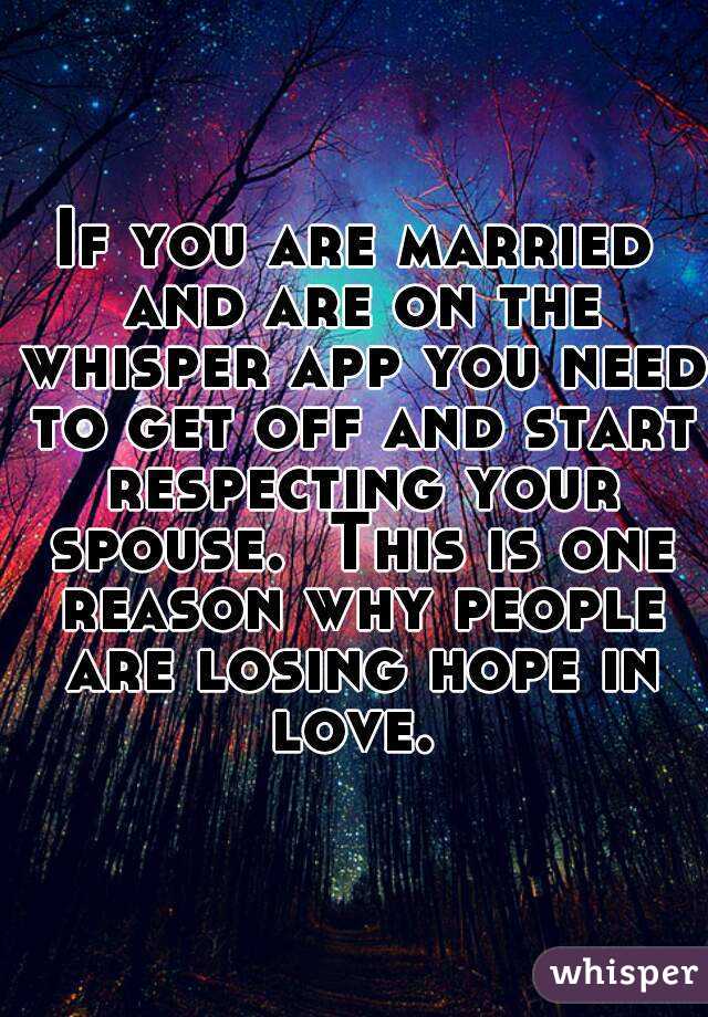 If you are married and are on the whisper app you need to get off and start respecting your spouse.  This is one reason why people are losing hope in love. 