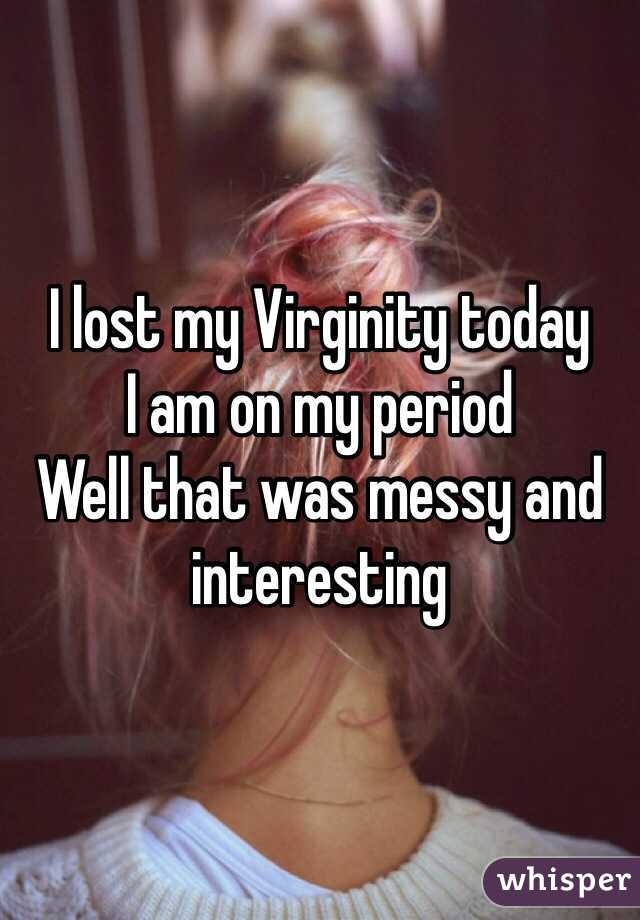 I lost my Virginity today 
I am on my period 
Well that was messy and interesting    