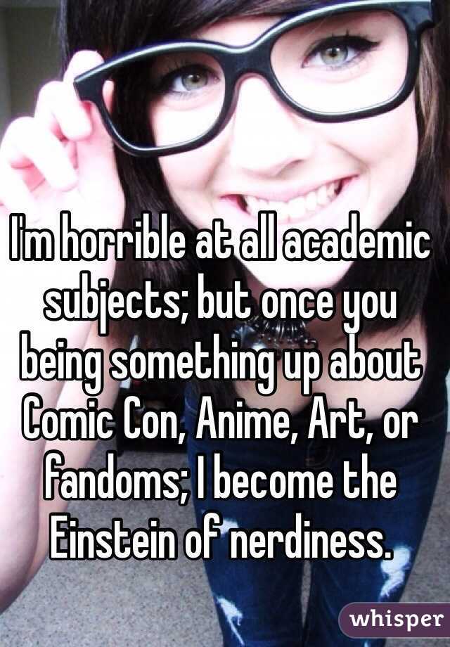 I'm horrible at all academic subjects; but once you being something up about Comic Con, Anime, Art, or fandoms; I become the Einstein of nerdiness.  