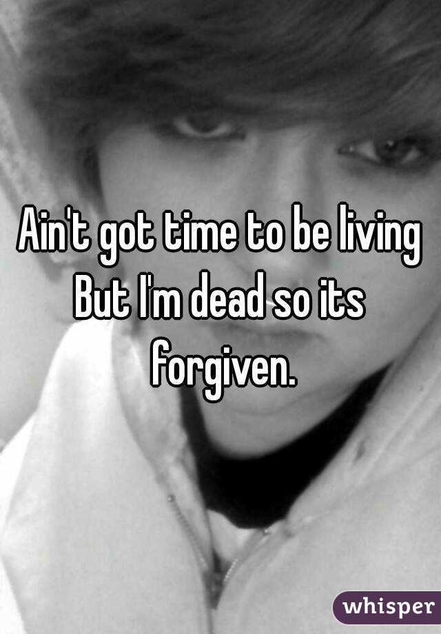 Ain't got time to be living
But I'm dead so its forgiven.