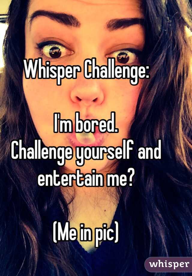 Whisper Challenge: 

I'm bored.
Challenge yourself and entertain me?

(Me in pic) 