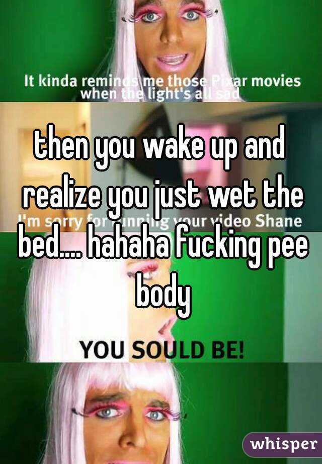 then you wake up and realize you just wet the bed.... hahaha fucking pee body