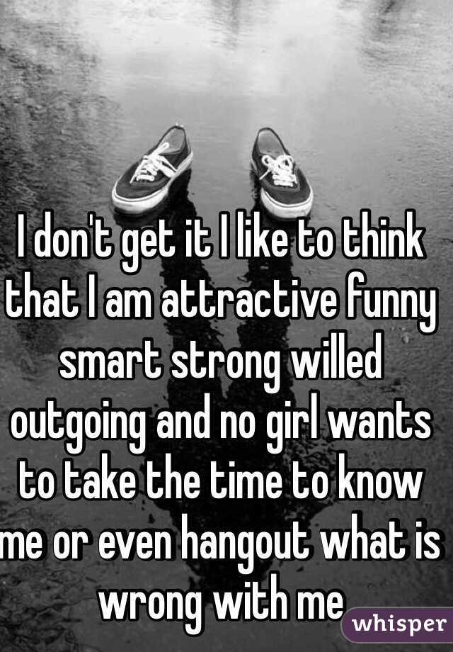 I don't get it I like to think that I am attractive funny smart strong willed outgoing and no girl wants to take the time to know me or even hangout what is wrong with me 