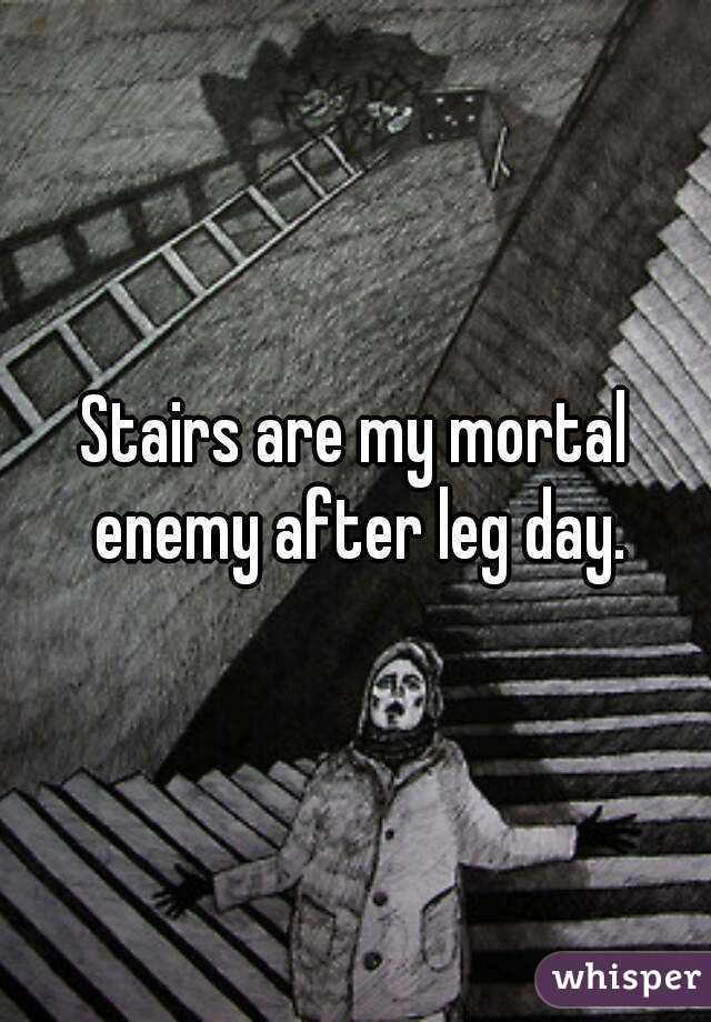 Stairs are my mortal enemy after leg day.