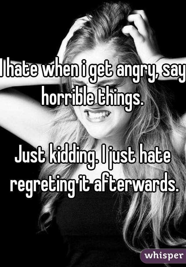 I hate when i get angry, say horrible things. 

Just kidding. I just hate regreting it afterwards.