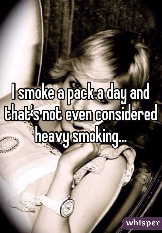 I smoke a pack a day and that's not even considered heavy smoking...