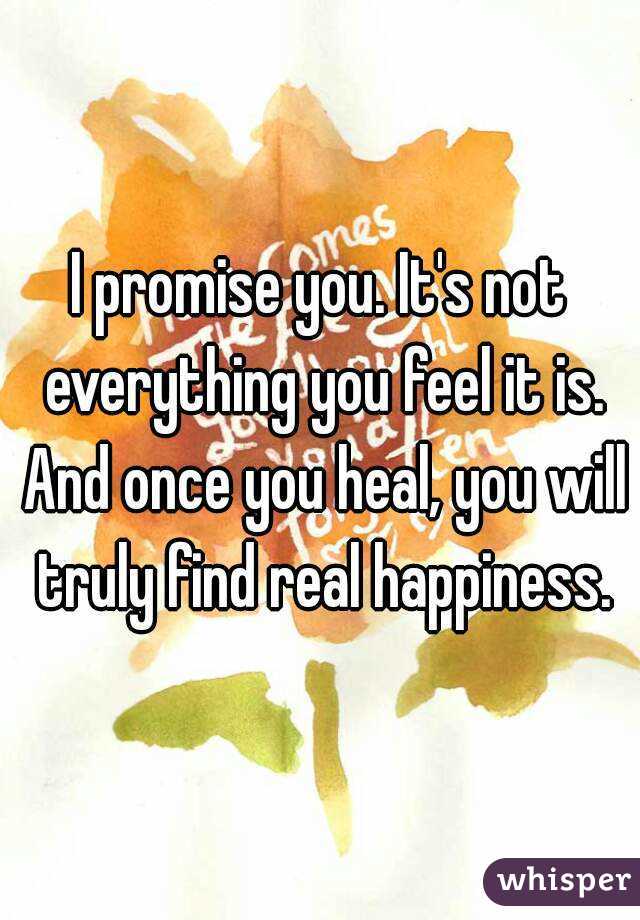 I promise you. It's not everything you feel it is. And once you heal, you will truly find real happiness.