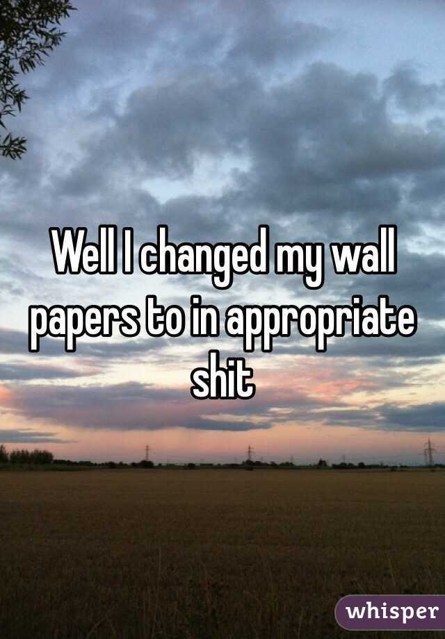 Well I changed my wall papers to in appropriate shit