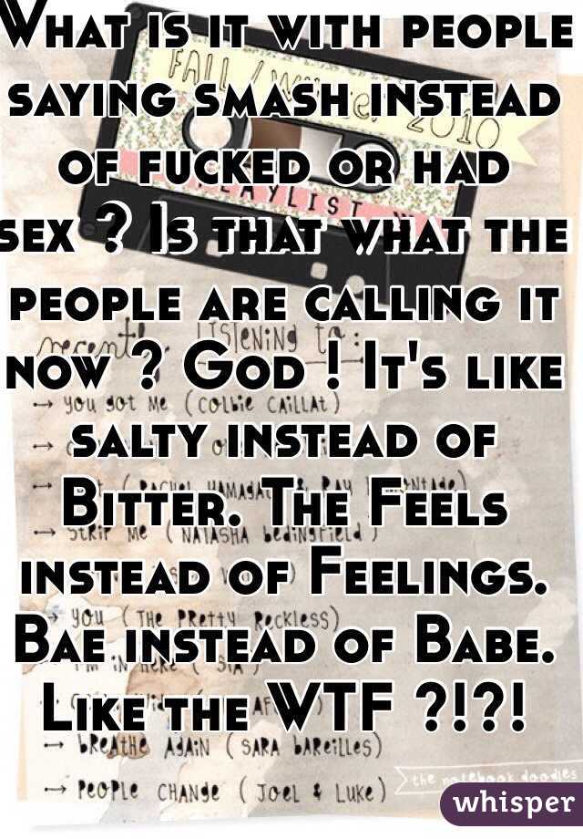 What is it with people saying smash instead of fucked or had sex ? Is that what the people are calling it now ? God ! It's like salty instead of Bitter. The Feels instead of Feelings. Bae instead of Babe. Like the WTF ?!?!