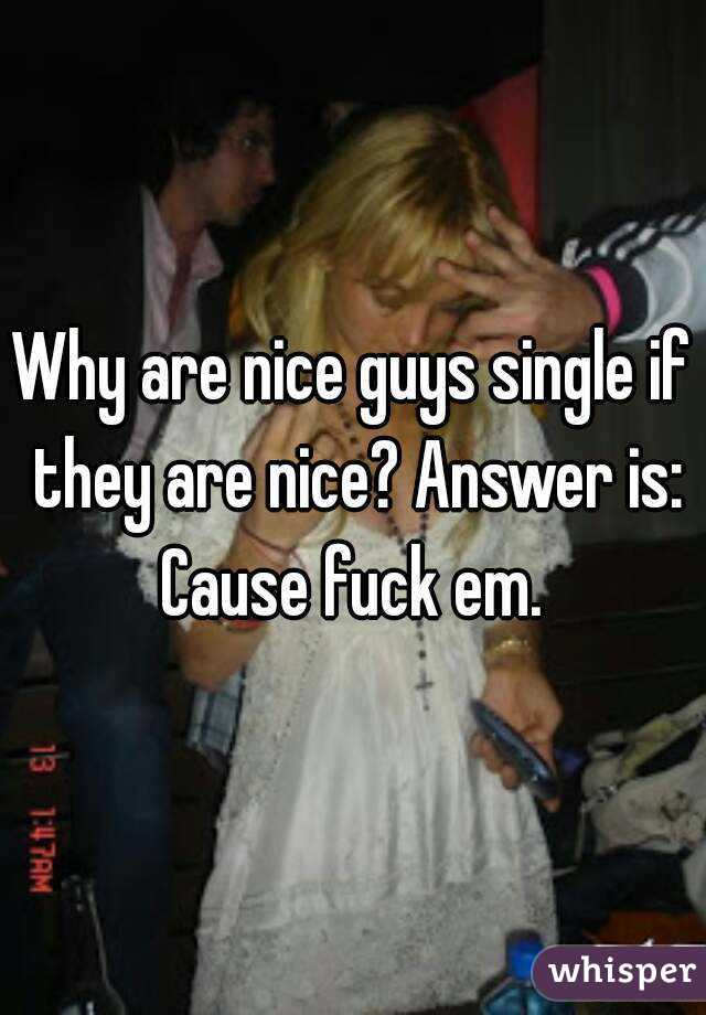 Why are nice guys single if they are nice? Answer is: Cause fuck em. 