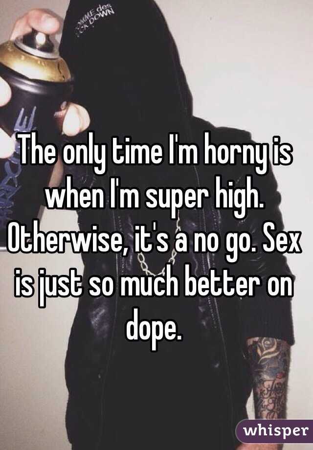 The only time I'm horny is when I'm super high. Otherwise, it's a no go. Sex is just so much better on dope. 