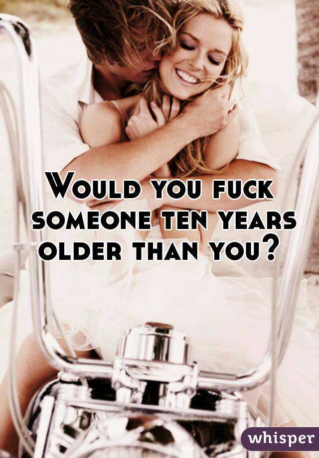 Would you fuck someone ten years older than you? 