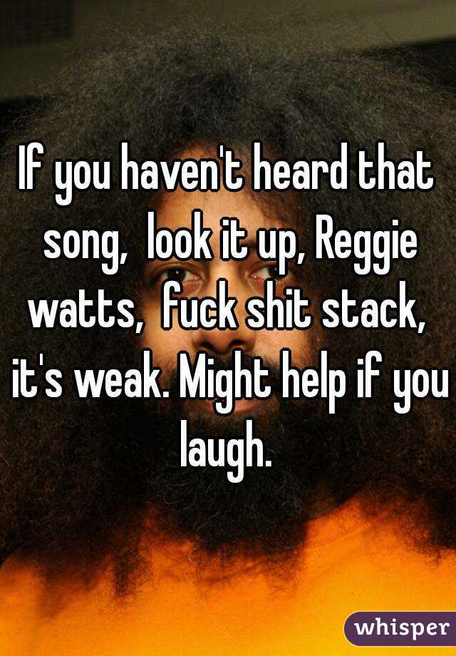 If you haven't heard that song,  look it up, Reggie watts,  fuck shit stack,  it's weak. Might help if you laugh. 