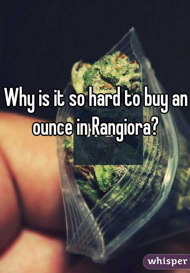 Why is it so hard to buy an ounce in Rangiora? 